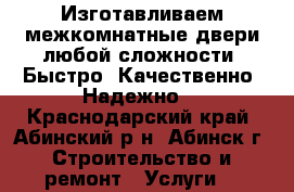 Изготавливаем межкомнатные двери любой сложности. Быстро! Качественно! Надежно! - Краснодарский край, Абинский р-н, Абинск г. Строительство и ремонт » Услуги   